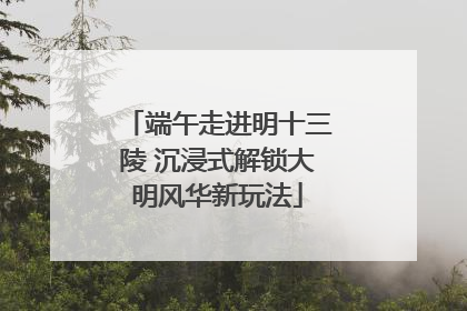 端午走进明十三陵 沉浸式解锁大明风华新玩法