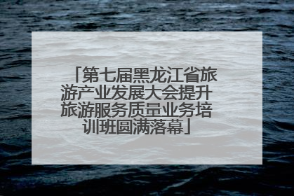 第七届黑龙江省旅游产业发展大会提升旅游服务质量业务培训班圆满落幕