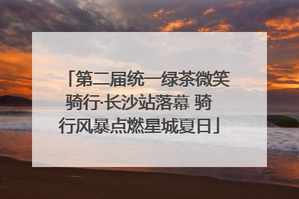 第二届统一绿茶微笑骑行·长沙站落幕 骑行风暴点燃星城夏日