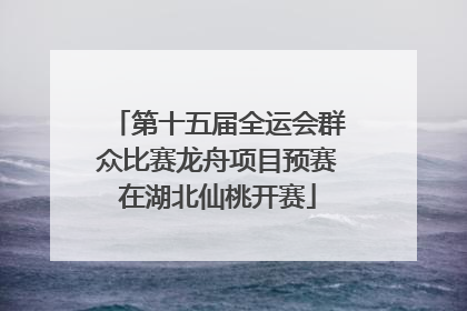 第十五届全运会群众比赛龙舟项目预赛在湖北仙桃开赛