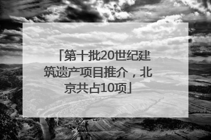 第十批20世纪建筑遗产项目推介，北京共占10项