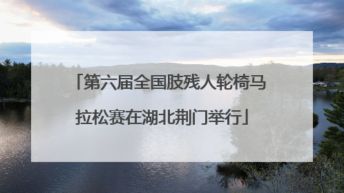 第六届全国肢残人轮椅马拉松赛在湖北荆门举行