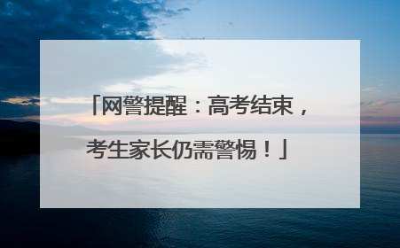 网警提醒：高考结束，考生家长仍需警惕！