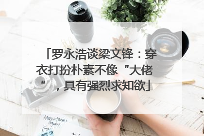 罗永浩谈梁文锋：穿衣打扮朴素不像“大佬”，具有强烈求知欲