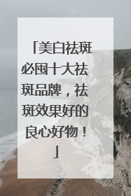 美白祛斑必囤十大祛斑品牌，祛斑效果好的良心好物！