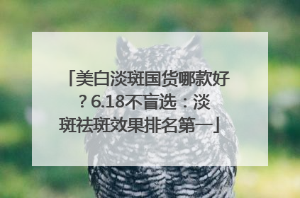 美白淡斑国货哪款好？6.18不盲选：淡斑祛斑效果排名第一