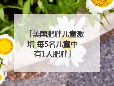美国肥胖儿童激增 每5名儿童中有1人肥胖