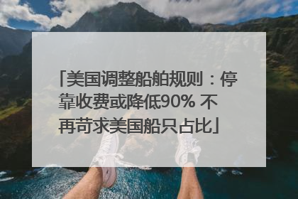 美国调整船舶规则：停靠收费或降低90% 不再苛求美国船只占比