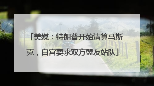 美媒：特朗普开始清算马斯克，白宫要求双方盟友站队
