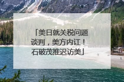 美日就关税问题谈判，美方内讧！石破茂推迟访美