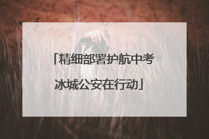 精细部署护航中考 冰城公安在行动