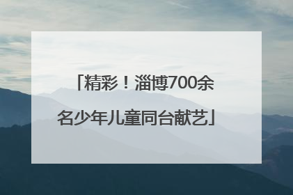 精彩！淄博700余名少年儿童同台献艺