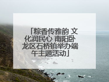 粽香传雅韵 文化润民心 南阳卧龙区石桥镇举办端午主题活动