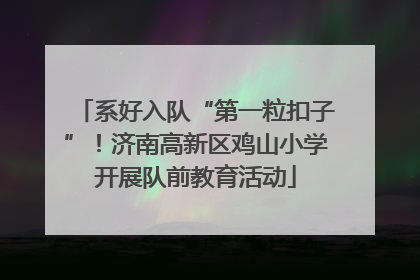 系好入队“第一粒扣子”！济南高新区鸡山小学开展队前教育活动