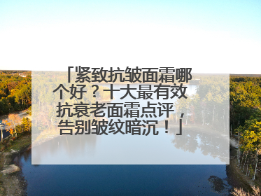 紧致抗皱面霜哪个好？十大最有效抗衰老面霜点评，告别皱纹暗沉！
