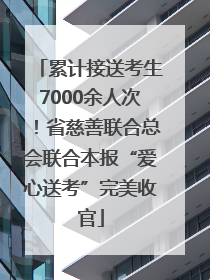 累计接送考生7000余人次！省慈善联合总会联合本报“爱心送考”完美收官