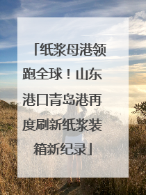 纸浆母港领跑全球！山东港口青岛港再度刷新纸浆装箱新纪录