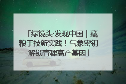 绿镜头·发现中国｜藏粮于技新实践！气象密钥解锁青稞高产基因