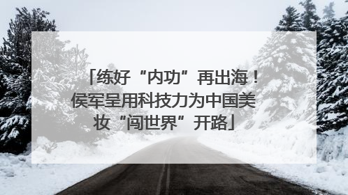 练好“内功”再出海！侯军呈用科技力为中国美妆“闯世界”开路
