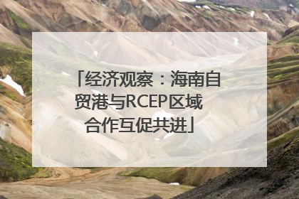 经济观察：海南自贸港与RCEP区域合作互促共进