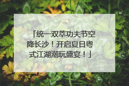 统一双萃功夫节空降长沙！开启夏日粤式江湖潮玩盛宴！