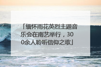 缅怀雨花英烈主题音乐会在南艺举行，300余人聆听信仰之歌
