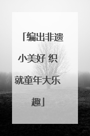 编出非遗小美好 织就童年大乐趣