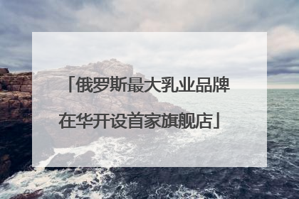 俄罗斯最大乳业品牌在华开设首家旗舰店