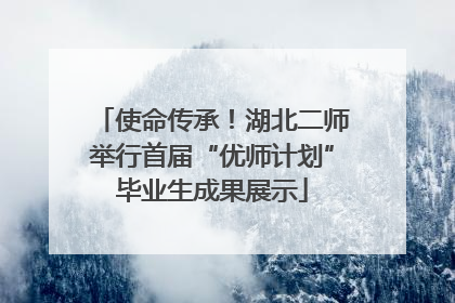 使命传承！湖北二师举行首届“优师计划”毕业生成果展示