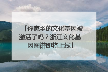 你家乡的文化基因被激活了吗？浙江文化基因图谱即将上线