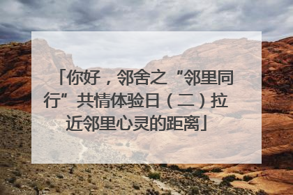 你好，邻舍之“邻里同行”共情体验日（二）拉近邻里心灵的距离