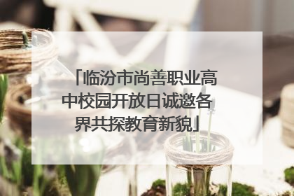 临汾市尚善职业高中校园开放日诚邀各界共探教育新貌