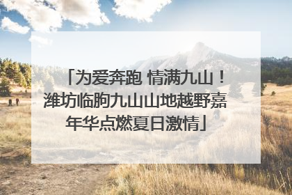 为爱奔跑 情满九山！潍坊临朐九山山地越野嘉年华点燃夏日激情