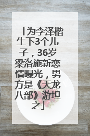为李泽楷生下3个儿子，36岁梁洛施新恋情曝光，男方是《天龙八部》游坦之
