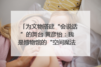 为文物搭建“会说话”的舞台 黄彦怡：我是博物馆的“空间魔法师”｜时代新青年