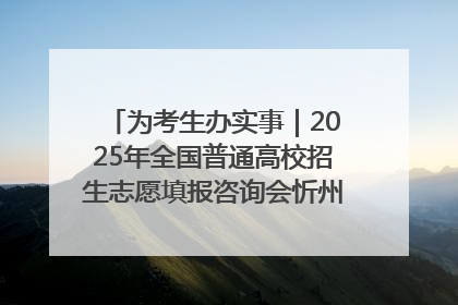 为考生办实事｜2025年全国普通高校招生志愿填报咨询会忻州专场活动成功举办