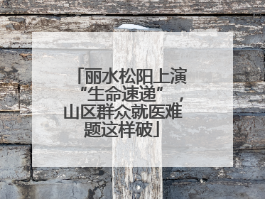 丽水松阳上演“生命速递”，山区群众就医难题这样破