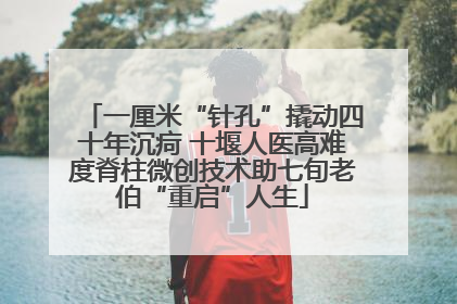 一厘米“针孔”撬动四十年沉疴 十堰人医高难度脊柱微创技术助七旬老伯“重启”人生