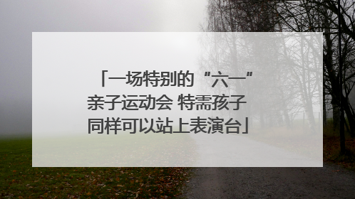 一场特别的“六一”亲子运动会 特需孩子同样可以站上表演台