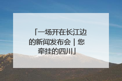 一场开在长江边的新闻发布会｜您牵挂的四川