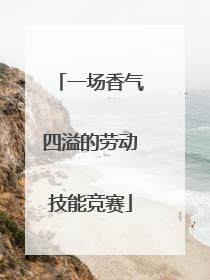 一场香气四溢的劳动技能竞赛