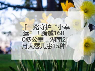 一路守护“小幸运”！跨越1600多公里，湖南2月大婴儿患15种疾病紧急转运