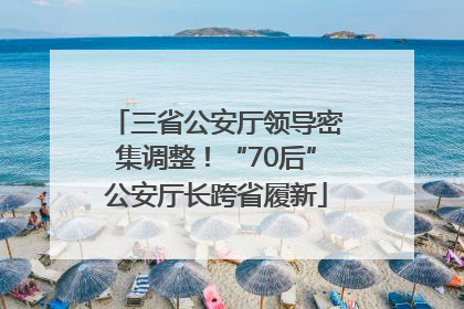 三省公安厅领导密集调整！“70后”公安厅长跨省履新