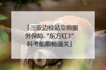 三亚边检站靠前服务保障“东方红3”科考船顺畅通关