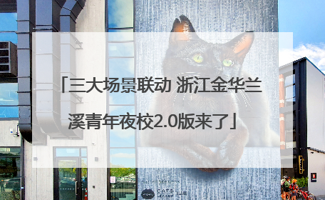 三大场景联动 浙江金华兰溪青年夜校2.0版来了