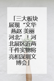 三大板块展现“文华燕赵 美丽河北”！河北展区近两千件实物将亮相深圳文博会