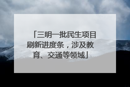 三明一批民生项目刷新进度条，涉及教育、交通等领域