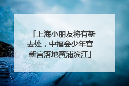 上海小朋友将有新去处，中福会少年宫新宫落地黄浦滨江