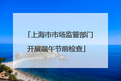 上海市市场监管部门开展端午节前检查