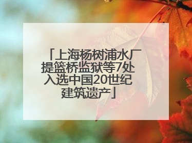 上海杨树浦水厂提篮桥监狱等7处入选中国20世纪建筑遗产